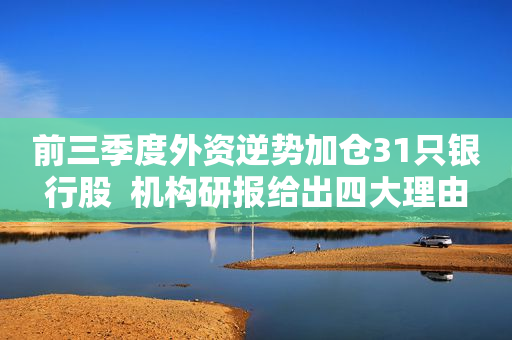 前三季度外资逆势加仓31只银行股  机构研报给出四大理由