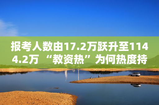 报考人数由17.2万跃升至1144.2万 “教资热”为何热度持续攀升