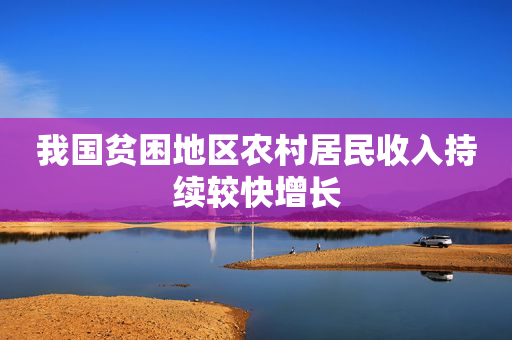 我国贫困地区农村居民收入持续较快增长