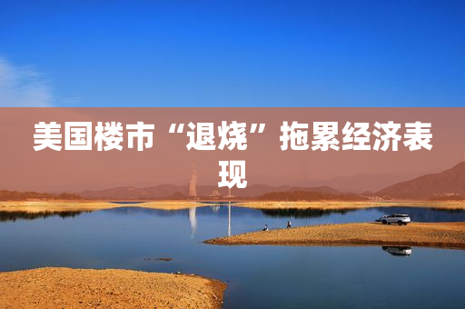美国楼市“退烧”拖累经济表现