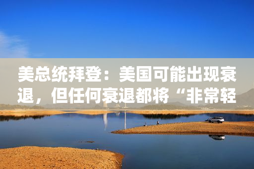 美总统拜登：美国可能出现衰退，但任何衰退都将“非常轻微”