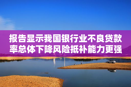 报告显示我国银行业不良贷款率总体下降风险抵补能力更强