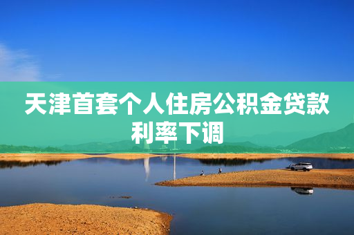 天津首套个人住房公积金贷款利率下调
