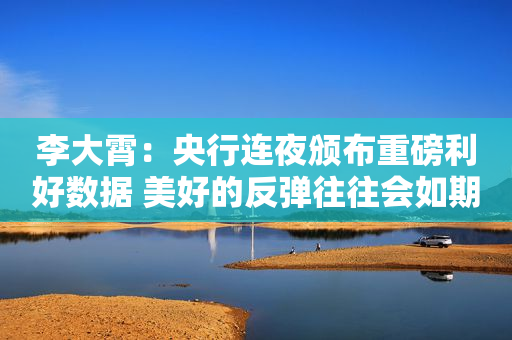 李大霄：央行连夜颁布重磅利好数据 美好的反弹往往会如期而至