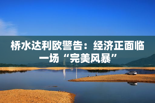 桥水达利欧警告：经济正面临一场“完美风暴”