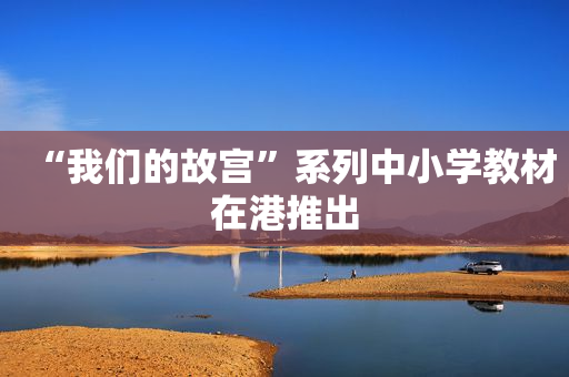 “我们的故宫”系列中小学教材在港推出
