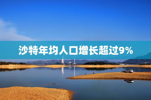沙特年均人口增长超过9%