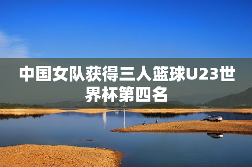 中国女队获得三人篮球U23世界杯第四名
