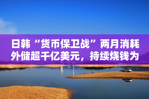 日韩“货币保卫战”两月消耗外储超千亿美元，持续烧钱为何效果不佳？
