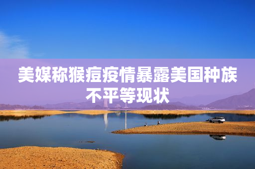 美媒称猴痘疫情暴露美国种族不平等现状