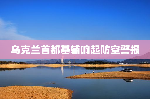 乌克兰首都基辅响起防空警报