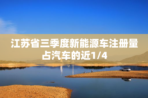 江苏省三季度新能源车注册量占汽车的近1/4