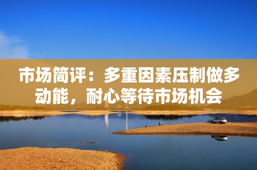 市场简评：多重因素压制做多动能，耐心等待市场机会