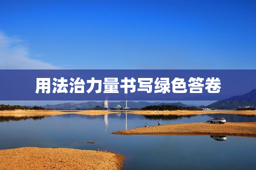 用法治力量书写绿色答卷