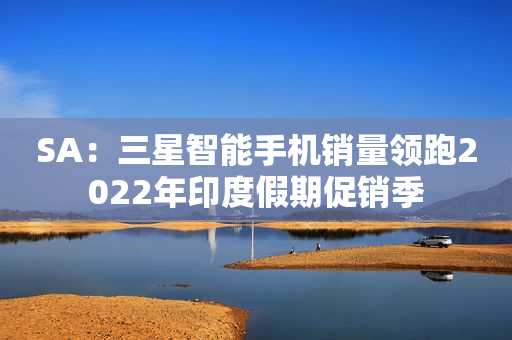 SA：三星智能手机销量领跑2022年印度假期促销季