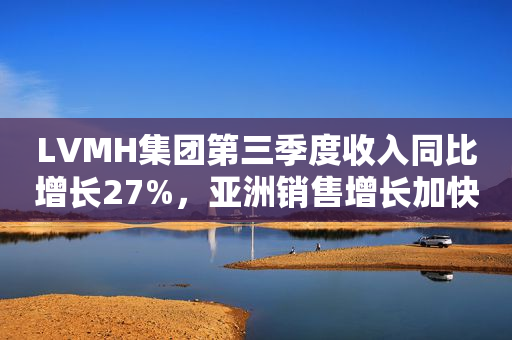LVMH集团第三季度收入同比增长27%，亚洲销售增长加快