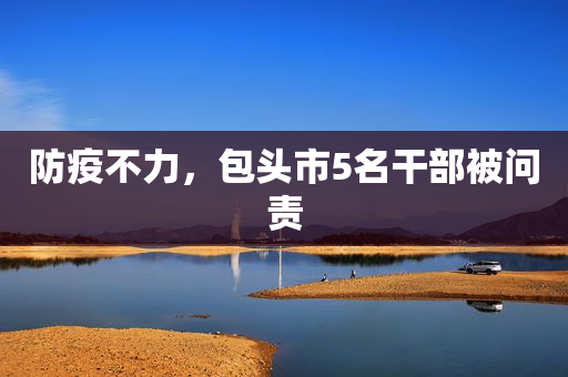 防疫不力，包头市5名干部被问责