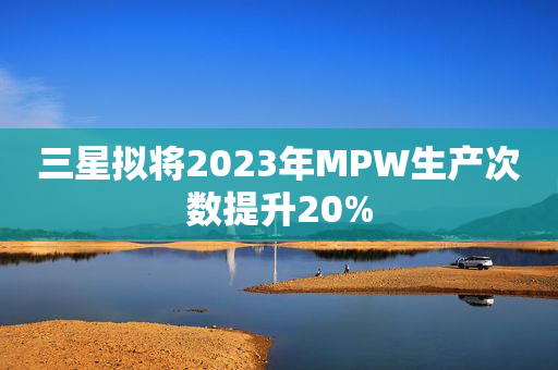三星拟将2023年MPW生产次数提升20%