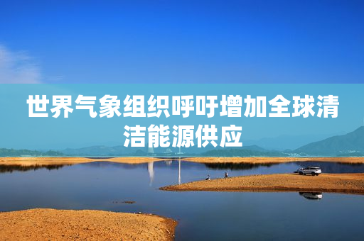 世界气象组织呼吁增加全球清洁能源供应