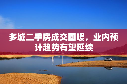多城二手房成交回暖，业内预计趋势有望延续