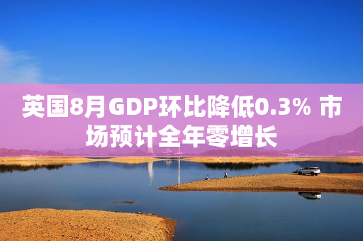 英国8月GDP环比降低0.3% 市场预计全年零增长