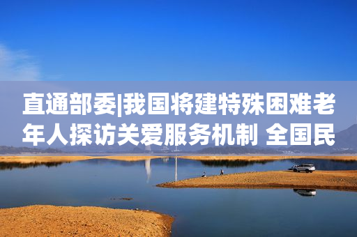 直通部委|我国将建特殊困难老年人探访关爱服务机制 全国民营企业数量增至4701.1万户