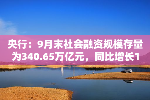 央行：9月末社会融资规模存量为340.65万亿元，同比增长10.6%