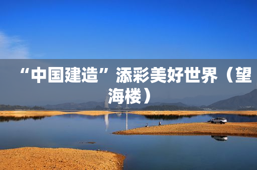 “中国建造”添彩美好世界（望海楼）