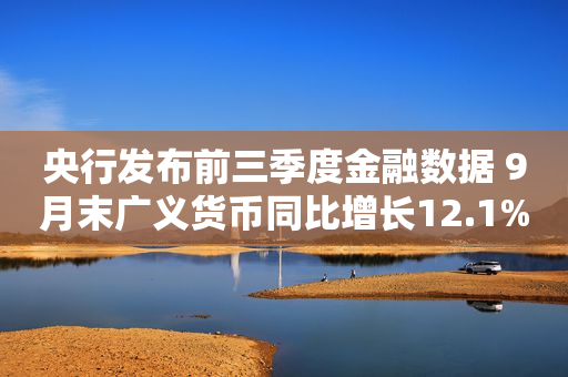 央行发布前三季度金融数据 9月末广义货币同比增长12.1%