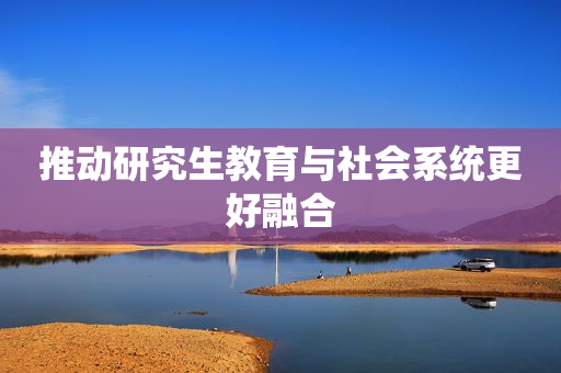 推动研究生教育与社会系统更好融合