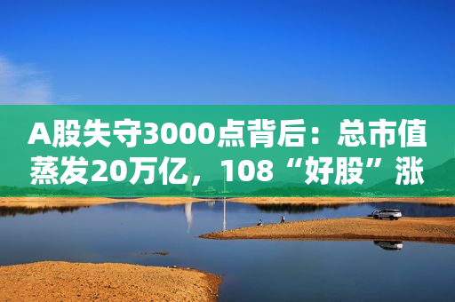A股失守3000点背后：总市值蒸发20万亿，108“好股”涨幅超50%