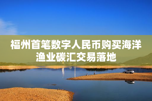 福州首笔数字人民币购买海洋渔业碳汇交易落地