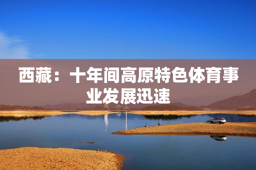 西藏：十年间高原特色体育事业发展迅速