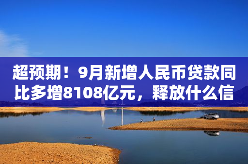 超预期！9月新增人民币贷款同比多增8108亿元，释放什么信号？