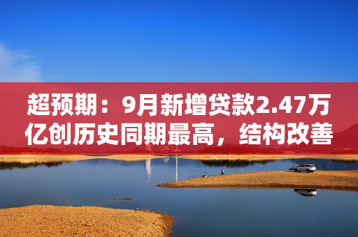 超预期：9月新增贷款2.47万亿创历史同期最高，结构改善