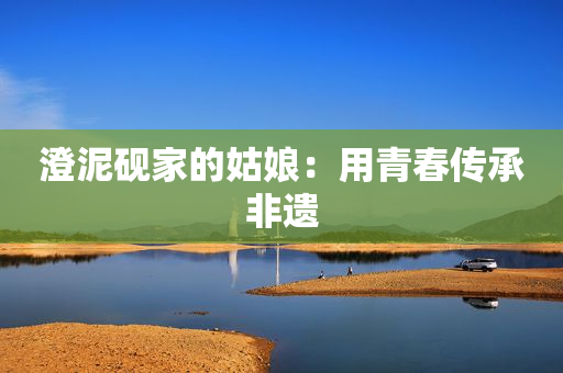 澄泥砚家的姑娘：用青春传承非遗