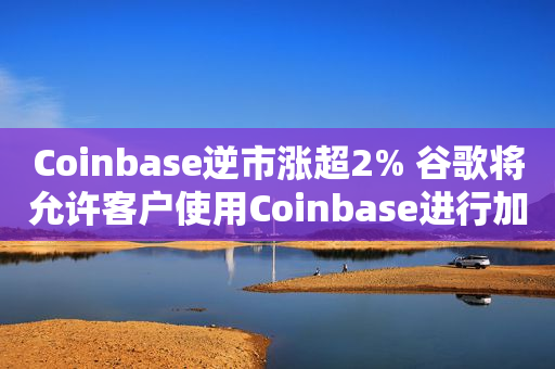 Coinbase逆市涨超2% 谷歌将允许客户使用Coinbase进行加密货币为云服务付款