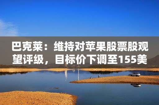 巴克莱：维持对苹果股票股观望评级，目标价下调至155美元