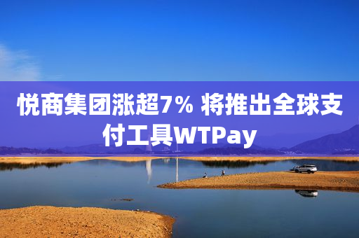 悦商集团涨超7% 将推出全球支付工具WTPay