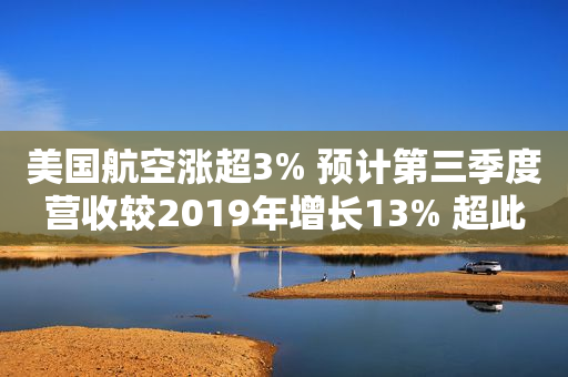 美国航空涨超3% 预计第三季度营收较2019年增长13% 超此前指引