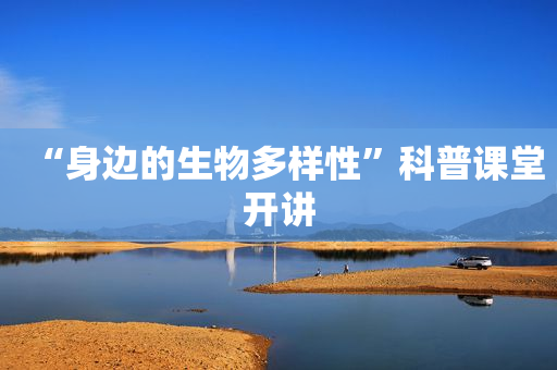 “身边的生物多样性”科普课堂开讲