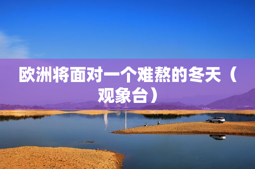 欧洲将面对一个难熬的冬天（观象台）