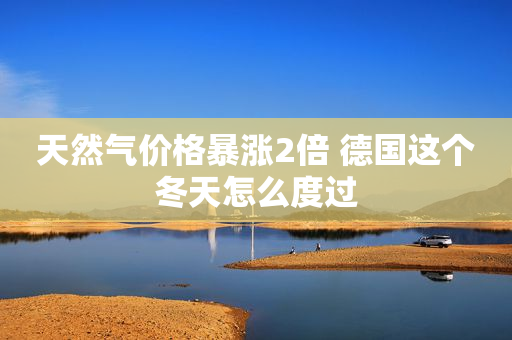 天然气价格暴涨2倍 德国这个冬天怎么度过