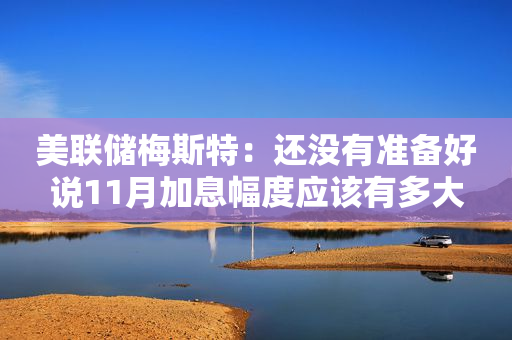 美联储梅斯特：还没有准备好说11月加息幅度应该有多大