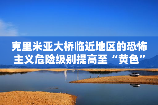 克里米亚大桥临近地区的恐怖主义危险级别提高至“黄色”