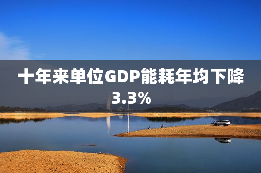十年来单位GDP能耗年均下降3.3%