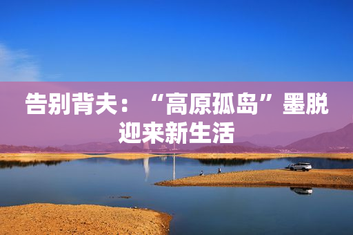 告别背夫：“高原孤岛”墨脱迎来新生活