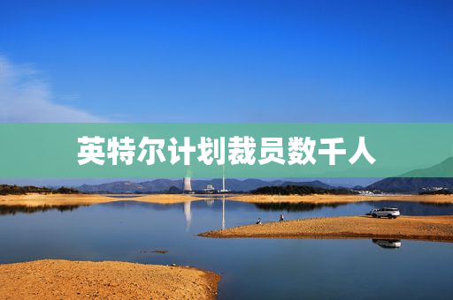 英特尔计划裁员数千人