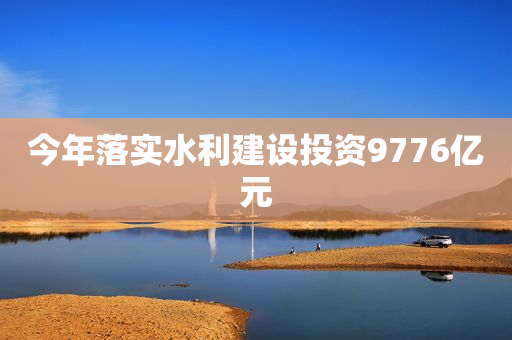 今年落实水利建设投资9776亿元