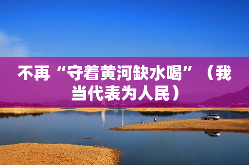 不再“守着黄河缺水喝”（我当代表为人民）
